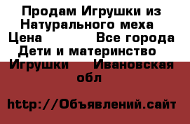 Продам Игрушки из Натурального меха › Цена ­ 1 000 - Все города Дети и материнство » Игрушки   . Ивановская обл.